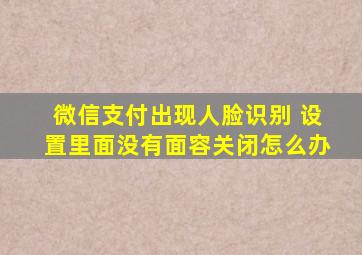 微信支付出现人脸识别 设置里面没有面容关闭怎么办